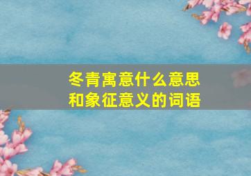 冬青寓意什么意思和象征意义的词语