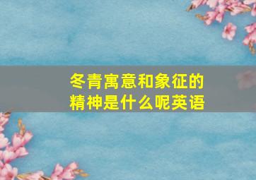 冬青寓意和象征的精神是什么呢英语