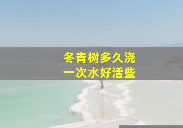 冬青树多久浇一次水好活些