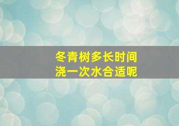 冬青树多长时间浇一次水合适呢