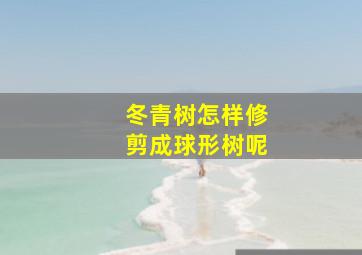 冬青树怎样修剪成球形树呢