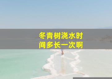 冬青树浇水时间多长一次啊