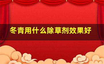 冬青用什么除草剂效果好