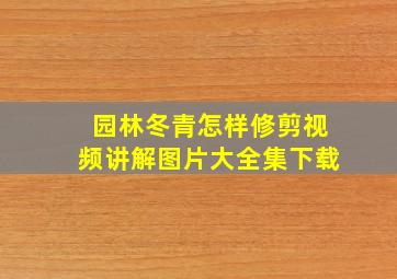 园林冬青怎样修剪视频讲解图片大全集下载