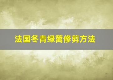 法国冬青绿篱修剪方法