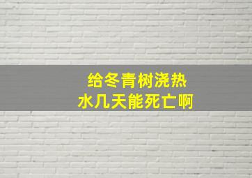 给冬青树浇热水几天能死亡啊