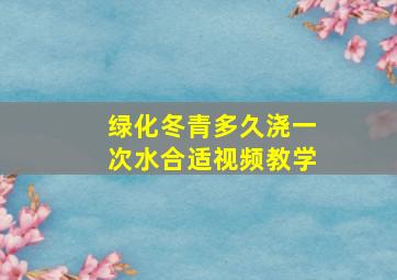 绿化冬青多久浇一次水合适视频教学