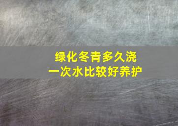 绿化冬青多久浇一次水比较好养护