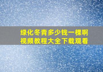 绿化冬青多少钱一棵啊视频教程大全下载观看